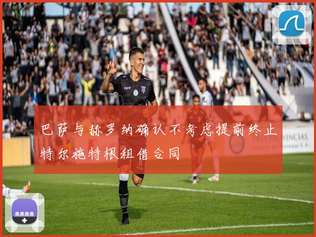 巴萨与赫罗纳确认不考虑提前终止特尔施特根租借合同