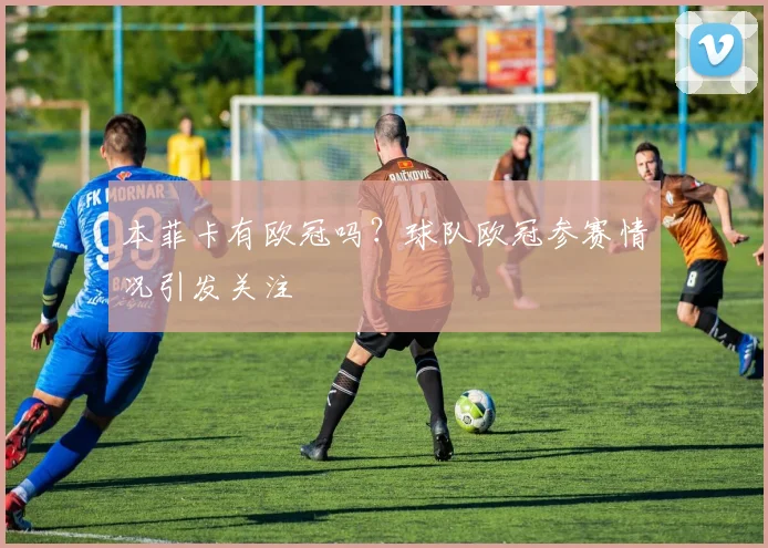 本菲卡有欧冠吗？球队欧冠参赛情况引发关注