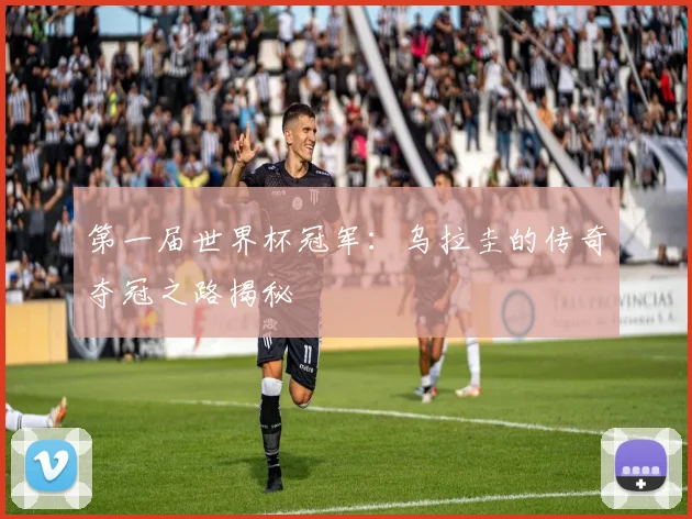 第一届世界杯冠军：乌拉圭的传奇夺冠之路揭秘