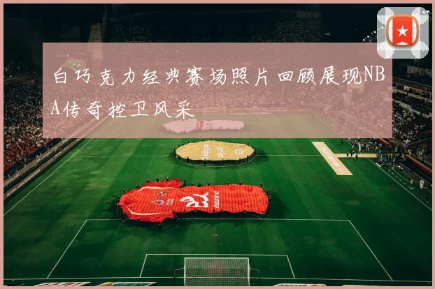 白巧克力经典赛场照片回顾展现NBA传奇控卫风采