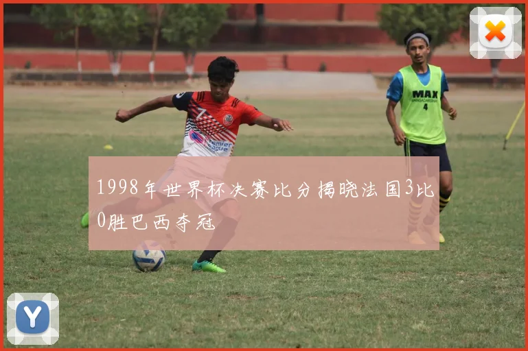 1998年世界杯决赛比分揭晓法国3比0胜巴西夺冠
